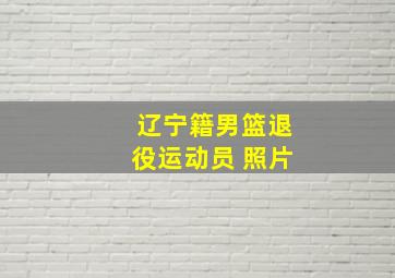 辽宁籍男篮退役运动员 照片